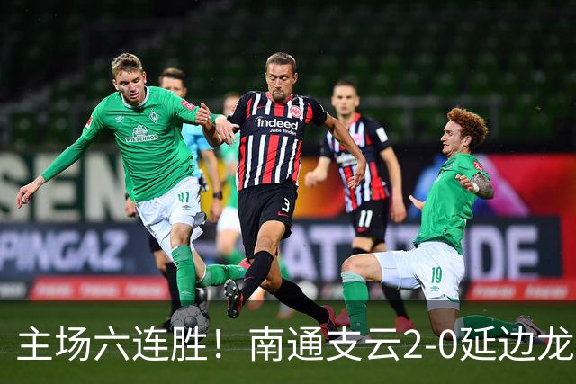 主场六连胜！南通支云2-0延边龙鼎距榜首1分 卡卢卢罗歆破门